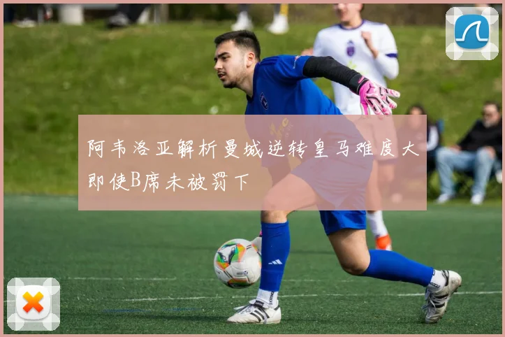 阿韦洛亚解析曼城逆转皇马难度大即使B席未被罚下