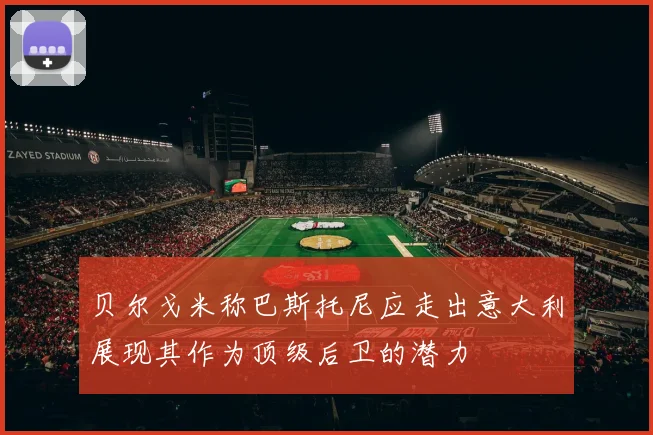 贝尔戈米称巴斯托尼应走出意大利展现其作为顶级后卫的潜力
