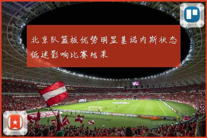 北京队篮板优势明显基诺内斯状态低迷影响比赛结果