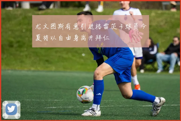 尤文图斯有意引进格雷茨卡球员今夏将以自由身离开拜仁