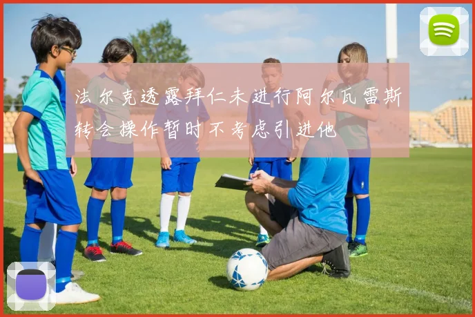 法尔克透露拜仁未进行阿尔瓦雷斯转会操作暂时不考虑引进他