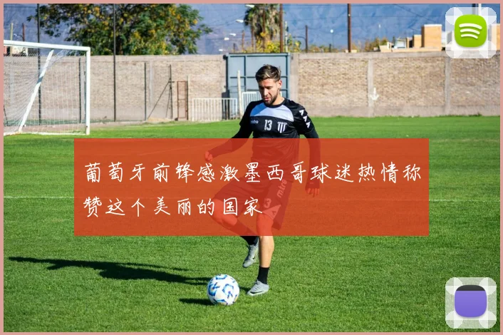葡萄牙前锋感激墨西哥球迷热情称赞这个美丽的国家