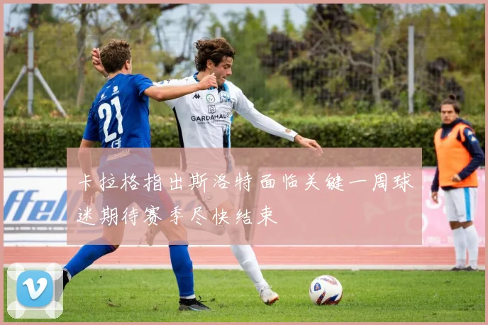 卡拉格指出斯洛特面临关键一周球迷期待赛季尽快结束