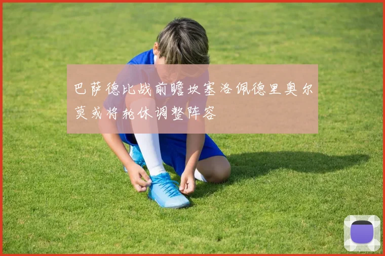 巴萨德比战前瞻坎塞洛佩德里奥尔莫或将轮休调整阵容