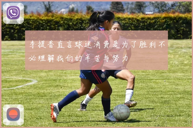 李提香直言球迷消费是为了胜利不必理解我们的辛苦与努力