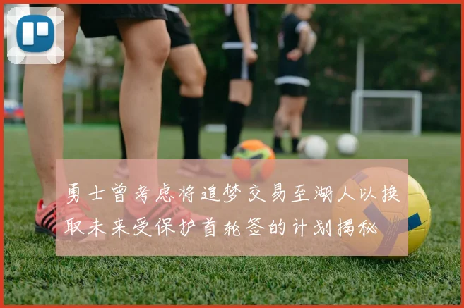 勇士曾考虑将追梦交易至湖人以换取未来受保护首轮签的计划揭秘