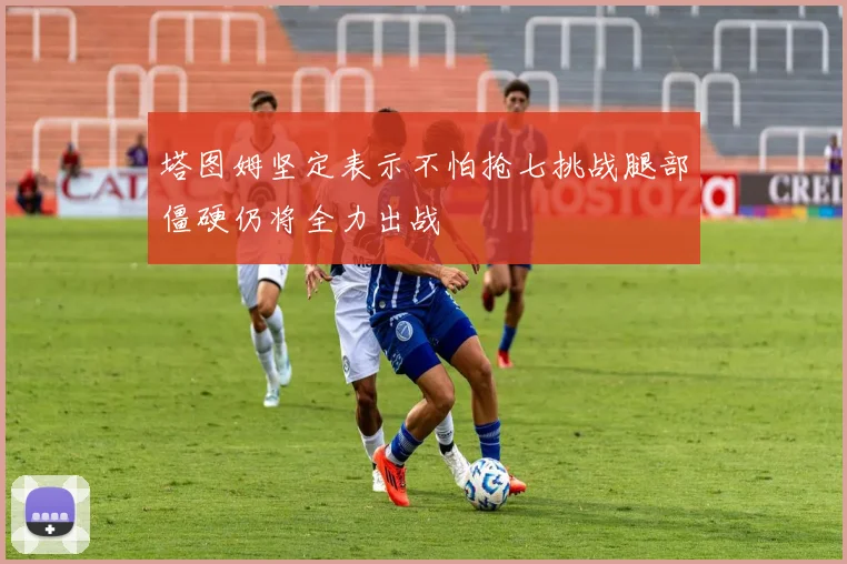 塔图姆坚定表示不怕抢七挑战腿部僵硬仍将全力出战