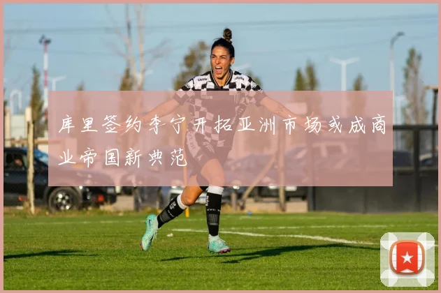 库里签约李宁开拓亚洲市场或成商业帝国新典范