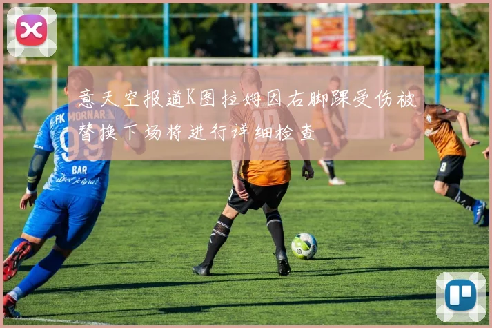 意天空报道K图拉姆因右脚踝受伤被替换下场将进行详细检查