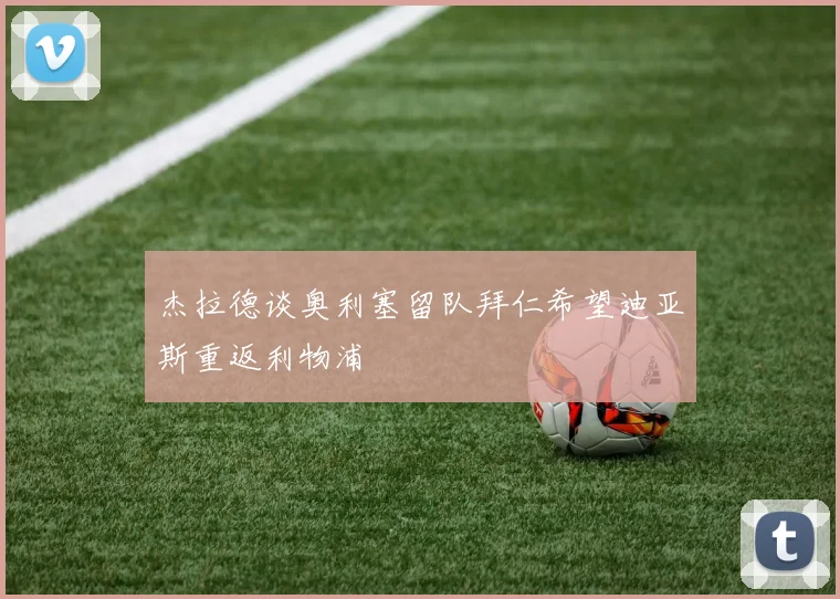 杰拉德谈奥利塞留队拜仁希望迪亚斯重返利物浦