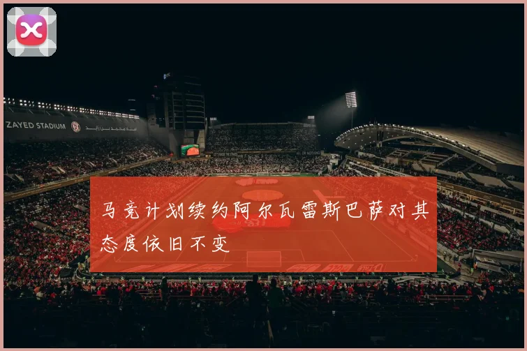 马竞计划续约阿尔瓦雷斯巴萨对其态度依旧不变