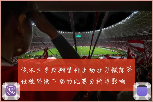 依木兰李新翔替补出场杜月徵陈泽仕被替换下场的比赛分析与影响
