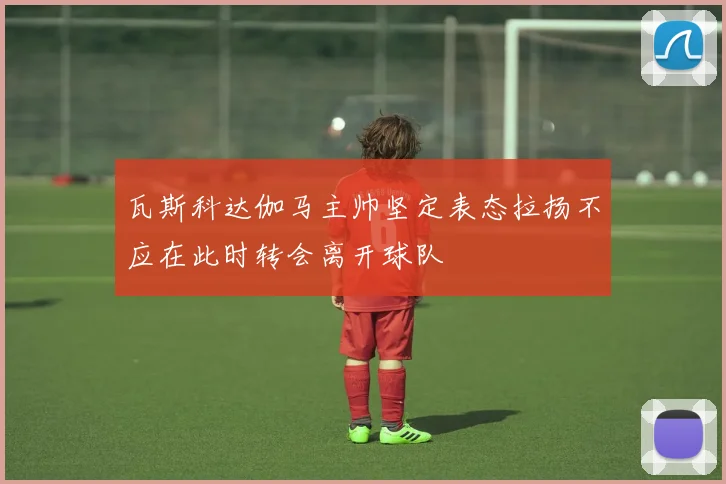 瓦斯科达伽马主帅坚定表态拉扬不应在此时转会离开球队