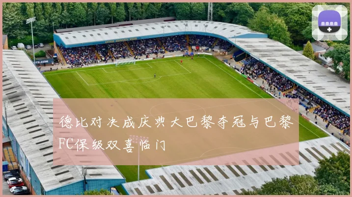 德比对决成庆典大巴黎夺冠与巴黎FC保级双喜临门