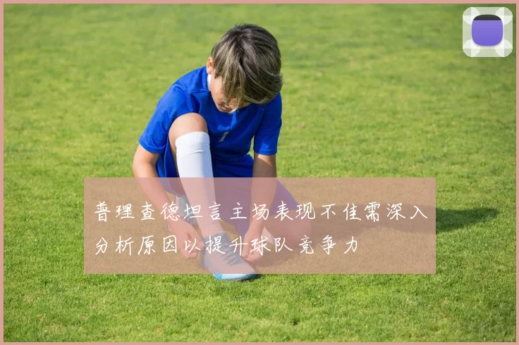 普理查德坦言主场表现不佳需深入分析原因以提升球队竞争力