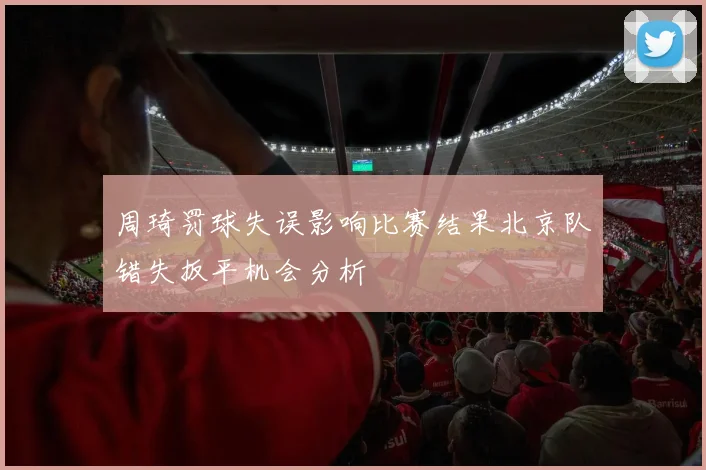周琦罚球失误影响比赛结果北京队错失扳平机会分析