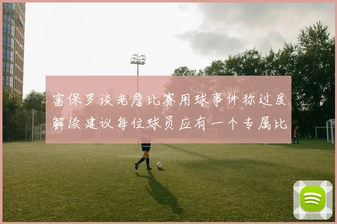 富保罗谈老詹比赛用球事件称过度解读建议每位球员应有一个专属比赛用球