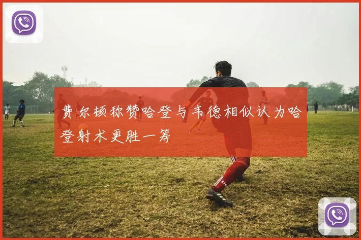 费尔顿称赞哈登与韦德相似认为哈登射术更胜一筹