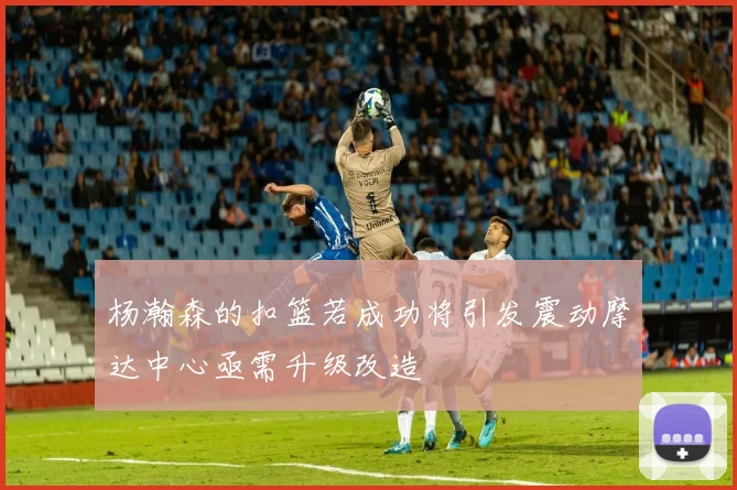 杨瀚森的扣篮若成功将引发震动摩达中心亟需升级改造