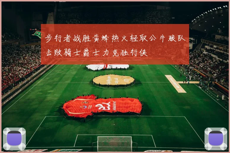 步行者战胜黄蜂热火轻取公牛狼队击败骑士爵士力克独行侠