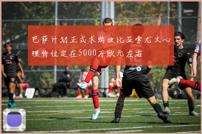 巴萨计划正式求购坎比亚索尤文心理价位定在5000万欧元左右