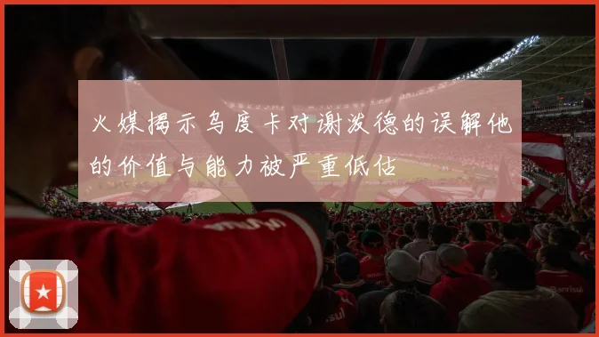 火媒揭示乌度卡对谢泼德的误解他的价值与能力被严重低估