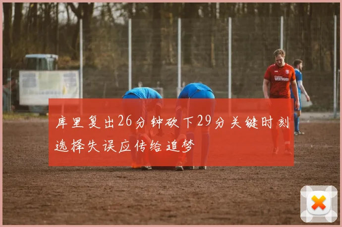 库里复出26分钟砍下29分关键时刻选择失误应传给追梦