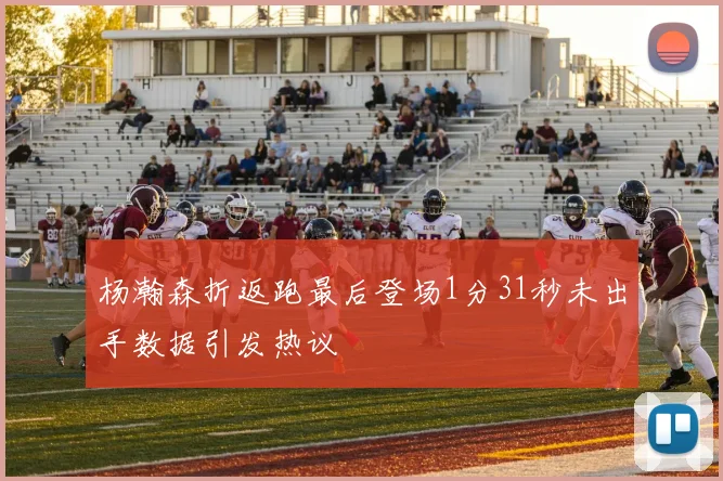 杨瀚森折返跑最后登场1分31秒未出手数据引发热议