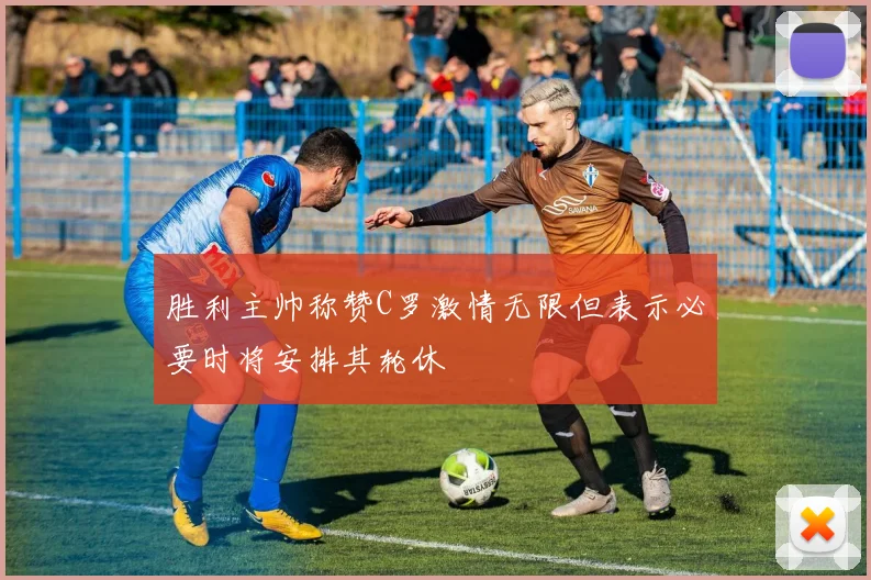 胜利主帅称赞C罗激情无限但表示必要时将安排其轮休