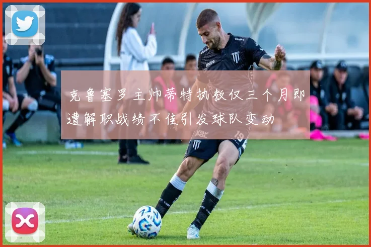 克鲁塞罗主帅蒂特执教仅三个月即遭解职战绩不佳引发球队变动