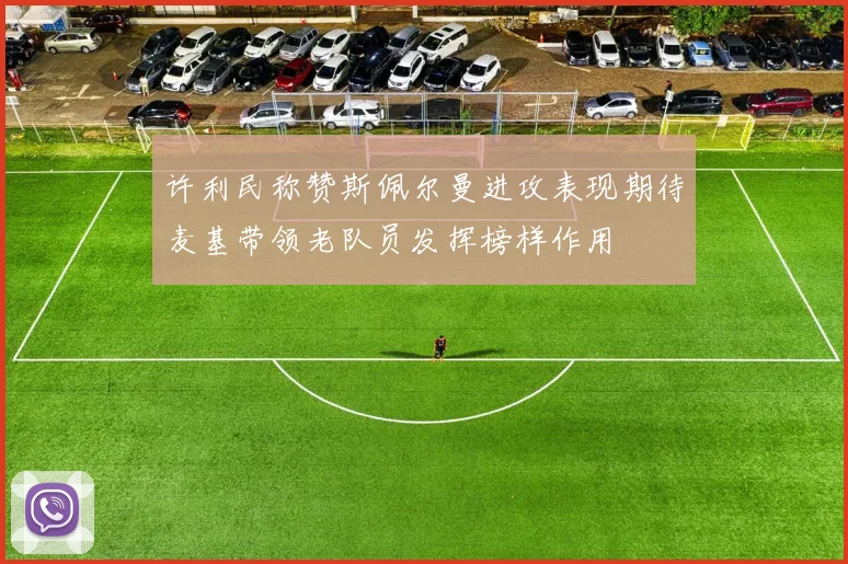 许利民称赞斯佩尔曼进攻表现期待麦基带领老队员发挥榜样作用