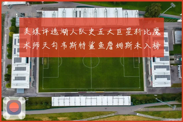 美媒评选湖人队史五大巨星科比魔术师天勾韦斯特鲨鱼詹姆斯未入榜引争议