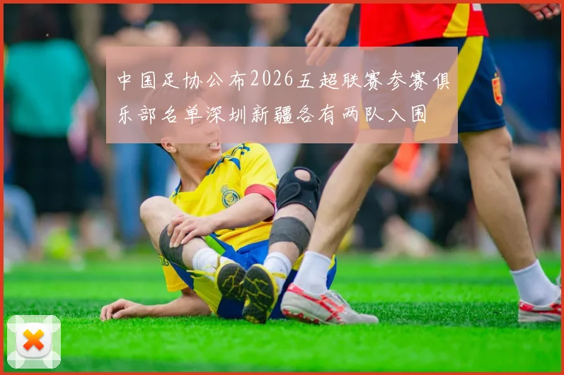 中国足协公布2026五超联赛参赛俱乐部名单深圳新疆各有两队入围