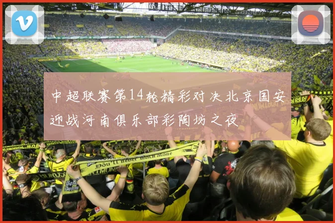 中超联赛第14轮精彩对决北京国安迎战河南俱乐部彩陶坊之夜