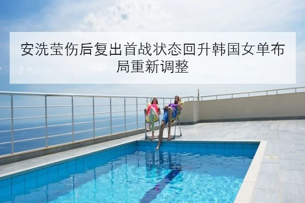 安洗莹伤后复出首战状态回升韩国女单布局重新调整